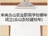 来宾合山农业职高学校哪年成立(合山农校建校年)