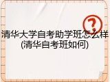 清华大学自考助学班怎么样(清华自考班如何)