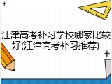 江津高考补习学校哪家比较好(江津高考补习推荐)