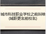 城市科技职业学校之前叫啥(城职更名前校名)