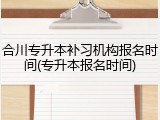 合川专升本补习机构报名时间(专升本报名时间)