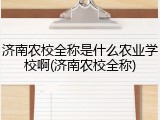 济南农校全称是什么农业学校啊(济南农校全称)