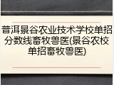 普洱景谷农业技术学校单招分数线畜牧兽医(景谷农校单招畜牧兽医)