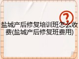 盐城产后修复培训班怎么收费(盐城产后修复班费用)