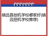 镇远县挖机学校哪家好(镇远挖机学校推荐)