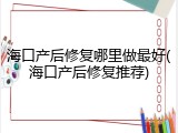 海口产后修复哪里做最好(海口产后修复推荐)