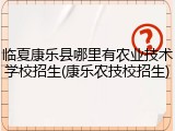 临夏康乐县哪里有农业技术学校招生(康乐农技校招生)