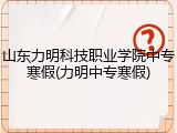 山东力明科技职业学院中专寒假(力明中专寒假)