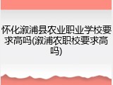 怀化溆浦县农业职业学校要求高吗(溆浦农职校要求高吗)