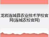 龙岩连城县农业技术学校官网(连城农校官网)