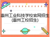惠州工业科技学校官网招生(惠州工校招生)