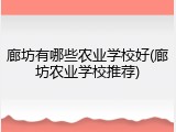 廊坊有哪些农业学校好(廊坊农业学校推荐)