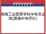 淮海工业贸易学校中专怎么样(淮海中专评价)