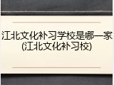 江北文化补习学校是哪一家(江北文化补习校)