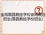 宝鸡眉县数控学校官网数控招生(眉县数控学校招生)
