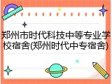 郑州市时代科技中等专业学校宿舍(郑州时代中专宿舍)