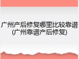 广州产后修复哪里比较靠谱(广州靠谱产后修复)