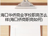 海口华侨商业学校职高怎么样(海口侨商职高如何)