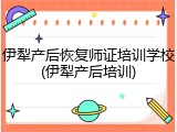伊犁产后恢复师证培训学校(伊犁产后培训)