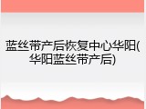 蓝丝带产后恢复中心华阳(华阳蓝丝带产后)