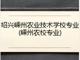 绍兴嵊州农业技术学校专业(嵊州农校专业)