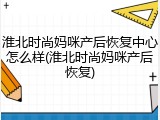 淮北时尚妈咪产后恢复中心怎么样(淮北时尚妈咪产后恢复)
