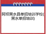 阿坝黑水县单招培训学校(黑水单招培训)