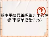 黔南平塘县单招集训中心在哪(平塘单招集训地)