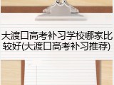 大渡口高考补习学校哪家比较好(大渡口高考补习推荐)