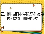 四川科技职业学院是什么学校档次(川科院档次)