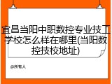 宜昌当阳中职数控专业技工学校怎么样在哪里(当阳数控技校地址)