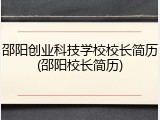 邵阳创业科技学校校长简历(邵阳校长简历)