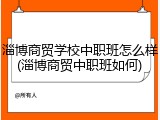 淄博商贸学校中职班怎么样(淄博商贸中职班如何)