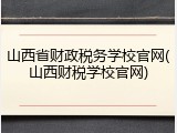 山西省财政税务学校官网(山西财税学校官网)