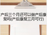产后三个月还可以做产后康复吗(产后康复三月可行)
