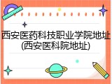 西安医药科技职业学院地址(西安医科院地址)