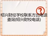 绍兴财经学校联系方式电话查询(绍兴财校电话)