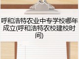 呼和浩特农业中专学校哪年成立(呼和浩特农校建校时间)