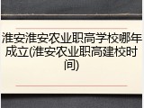 淮安淮安农业职高学校哪年成立(淮安农业职高建校时间)