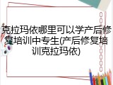 克拉玛依哪里可以学产后修复培训中专生(产后修复培训克拉玛依)