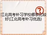江北高考补习学校哪家比较好(江北高考补习优选)