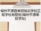 福州平潭县单招培训学校正规学校有那些(福州平潭单招学校)