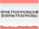 郑州电子科技学校地址在哪里(郑州电子科技学校地址)