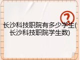 长沙科技职院有多少学生(长沙科技职院学生数)