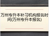 万州专升本补习机构报名时间(万州专升本报名)