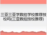 三亚三亚学数控学校推荐技校吗(三亚数控技校推荐)
