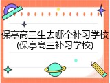 保亭高三生去哪个补习学校(保亭高三补习学校)