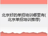 北京好的单招培训哪里有(北京单招培训推荐)