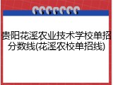 贵阳花溪农业技术学校单招分数线(花溪农校单招线)