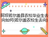 阿坝若尔盖县农校毕业生去向如何(若尔盖农校生去向)